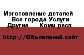 Изготовление деталей.  - Все города Услуги » Другие   . Коми респ.